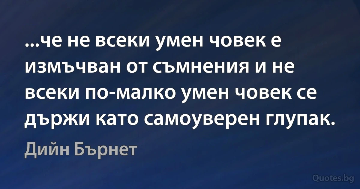 ...че не всеки умен човек е измъчван от съмнения и не всеки по-малко умен човек се държи като самоуверен глупак. (Дийн Бърнет)