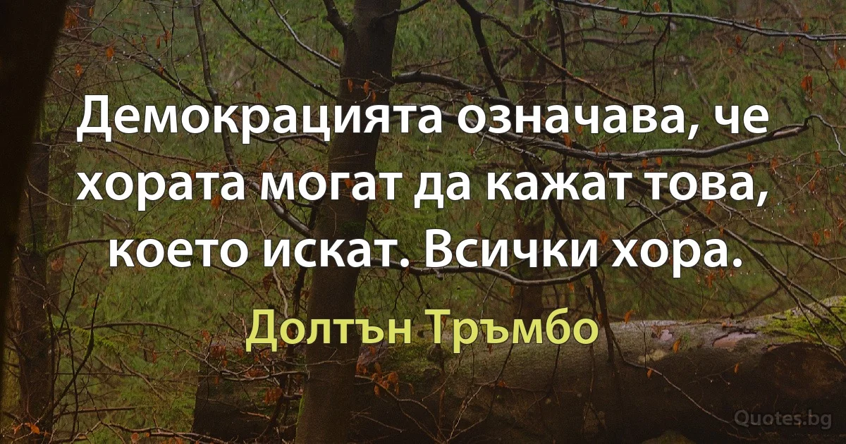 Демокрацията означава, че хората могат да кажат това, което искат. Всички хора. (Долтън Тръмбо)