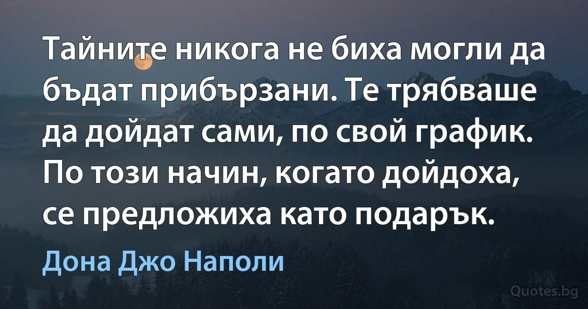 Тайните никога не биха могли да бъдат прибързани. Те трябваше да дойдат сами, по свой график. По този начин, когато дойдоха, се предложиха като подарък. (Дона Джо Наполи)