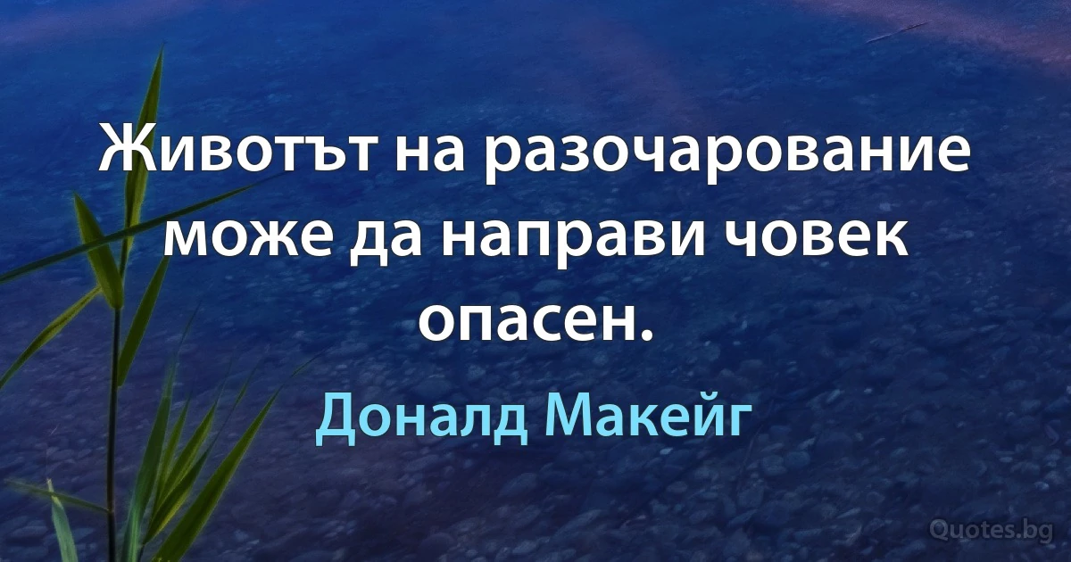 Животът на разочарование може да направи човек опасен. (Доналд Макейг)