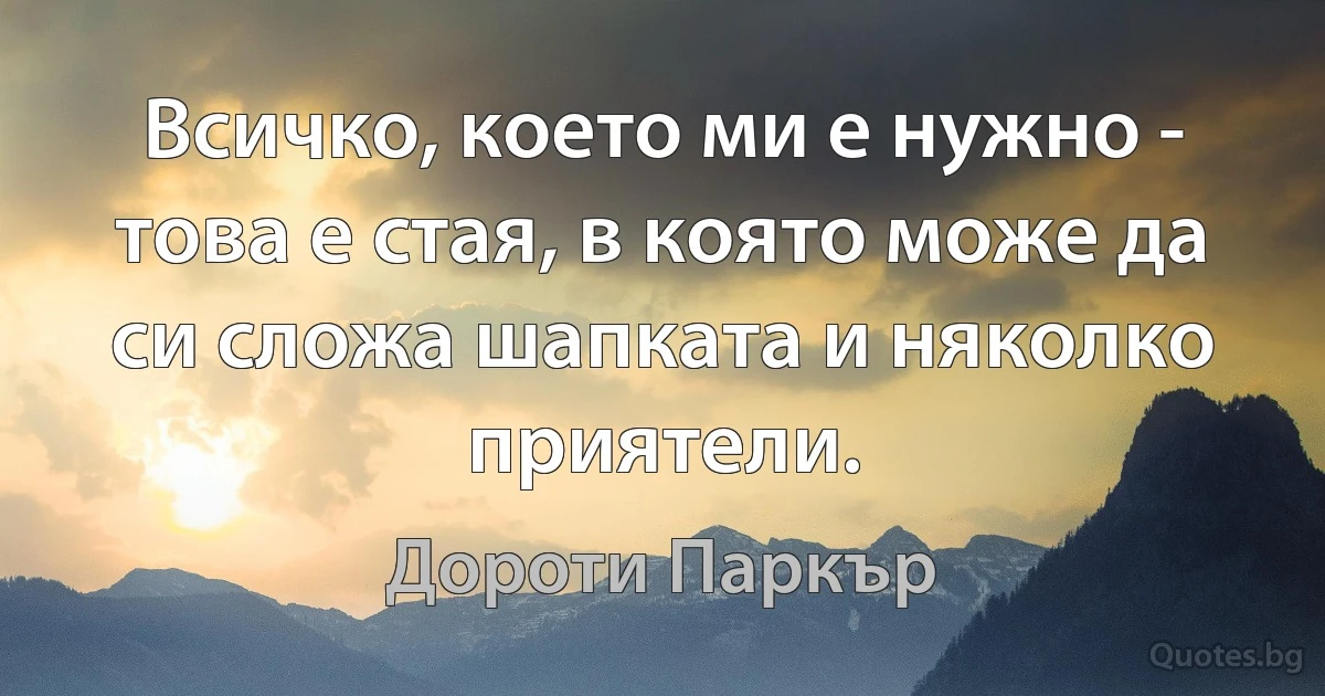 Всичко, което ми е нужно - това е стая, в която може да си сложа шапката и няколко приятели. (Дороти Паркър)