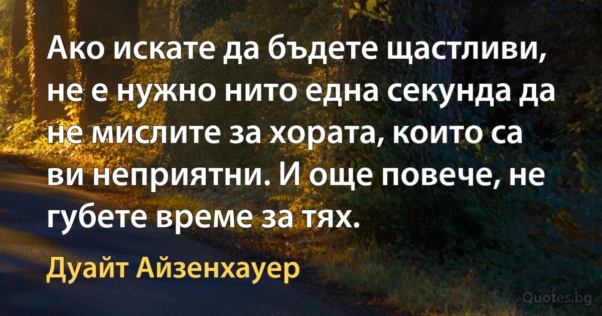 Ако искате да бъдете щастливи, не е нужно нито една секунда да не мислите за хората, които са ви неприятни. И още повече, не губете време за тях. (Дуайт Айзенхауер)