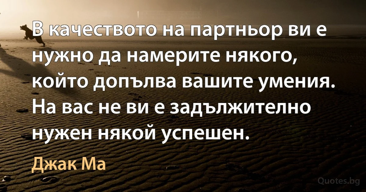 В качеството на партньор ви е нужно да намерите някого, който допълва вашите умения. На вас не ви е задължително нужен някой успешен. (Джак Ма)