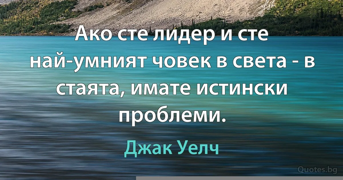 Ако сте лидер и сте най-умният човек в света - в стаята, имате истински проблеми. (Джак Уелч)