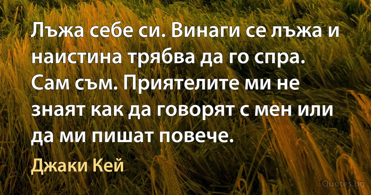 Лъжа себе си. Винаги се лъжа и наистина трябва да го спра. Сам съм. Приятелите ми не знаят как да говорят с мен или да ми пишат повече. (Джаки Кей)