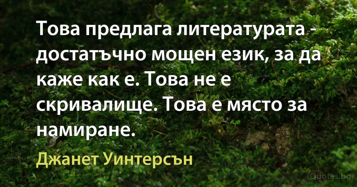 Това предлага литературата - достатъчно мощен език, за да каже как е. Това не е скривалище. Това е място за намиране. (Джанет Уинтерсън)