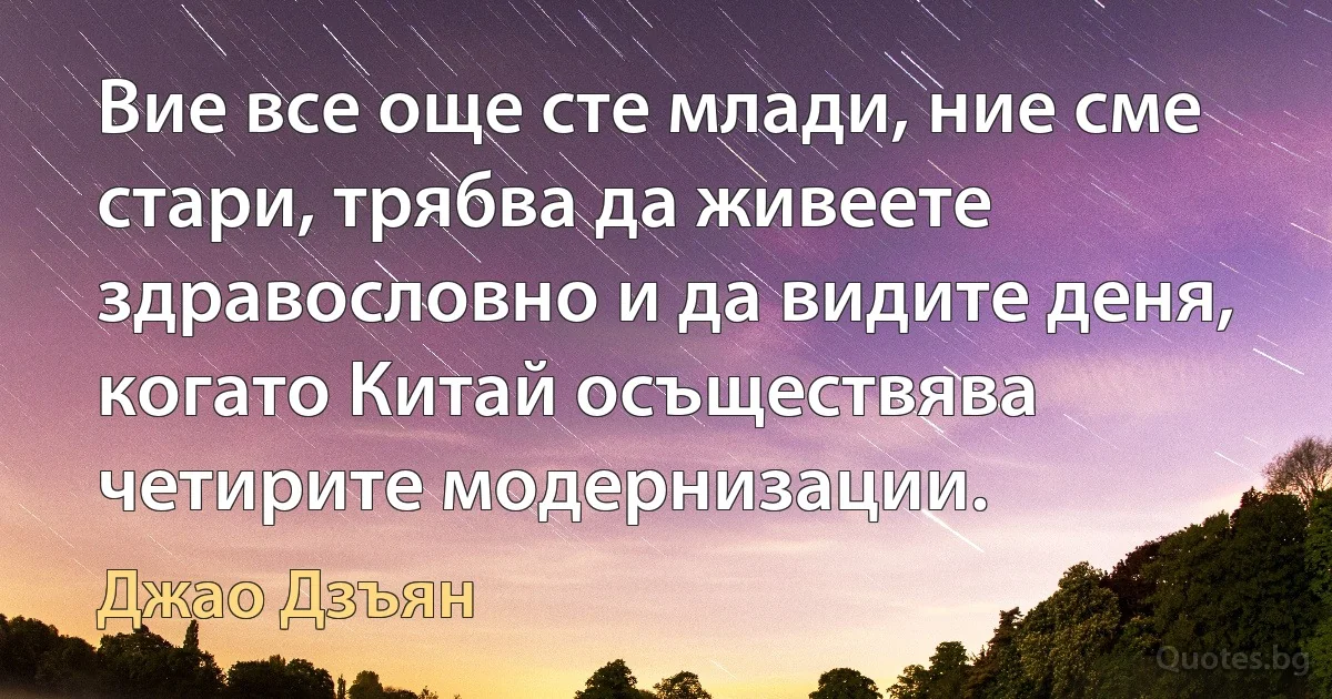 Вие все още сте млади, ние сме стари, трябва да живеете здравословно и да видите деня, когато Китай осъществява четирите модернизации. (Джао Дзъян)