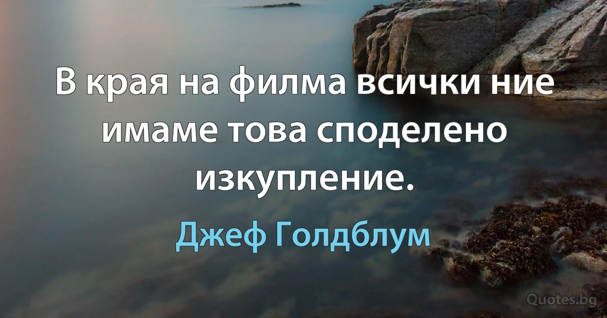 В края на филма всички ние имаме това споделено изкупление. (Джеф Голдблум)