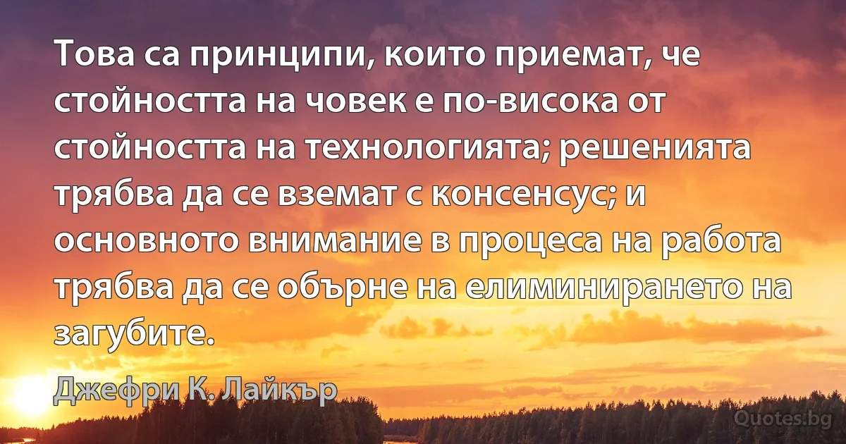 Това са принципи, които приемат, че стойността на човек е по-висока от стойността на технологията; решенията трябва да се вземат с консенсус; и основното внимание в процеса на работа трябва да се обърне на елиминирането на загубите. (Джефри К. Лайкър)