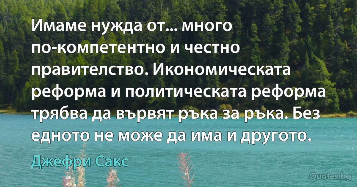 Имаме нужда от... много по-компетентно и честно правителство. Икономическата реформа и политическата реформа трябва да вървят ръка за ръка. Без едното не може да има и другото. (Джефри Сакс)