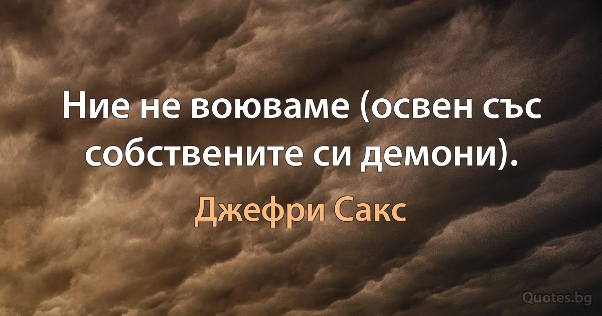 Ние не воюваме (освен със собствените си демони). (Джефри Сакс)