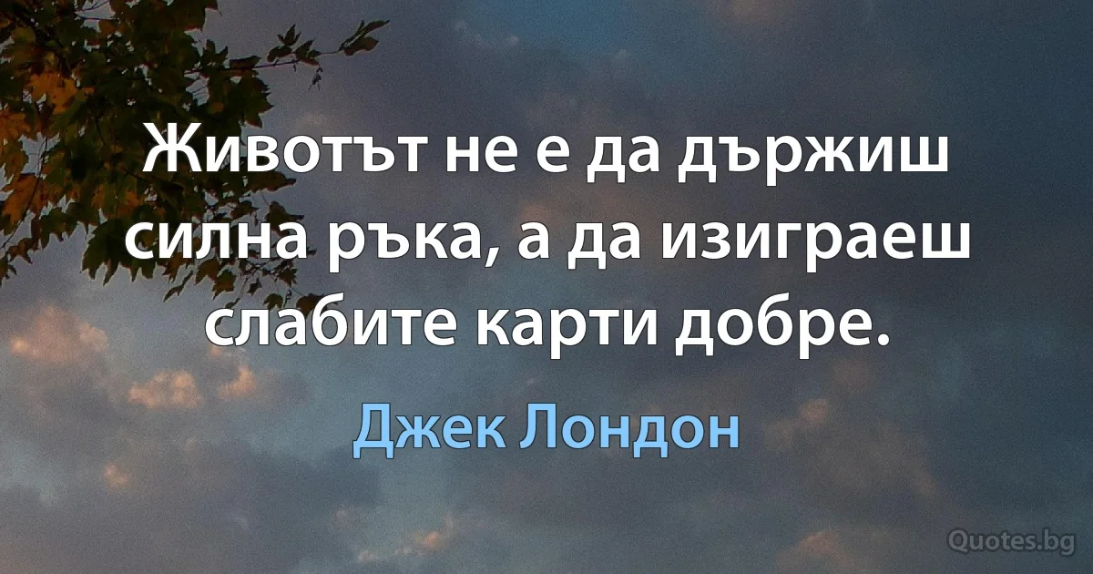 Животът не е да държиш силна ръка, а да изиграеш слабите карти добре. (Джек Лондон)