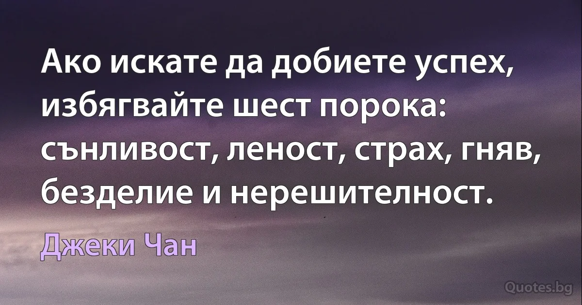 Ако искате да добиете успех, избягвайте шест порока: сънливост, леност, страх, гняв, безделие и нерешителност. (Джеки Чан)