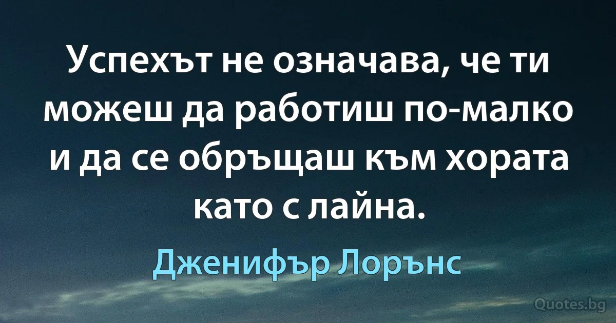 Успехът не означава, че ти можеш да работиш по-малко и да се обръщаш към хората като с лайна. (Дженифър Лорънс)