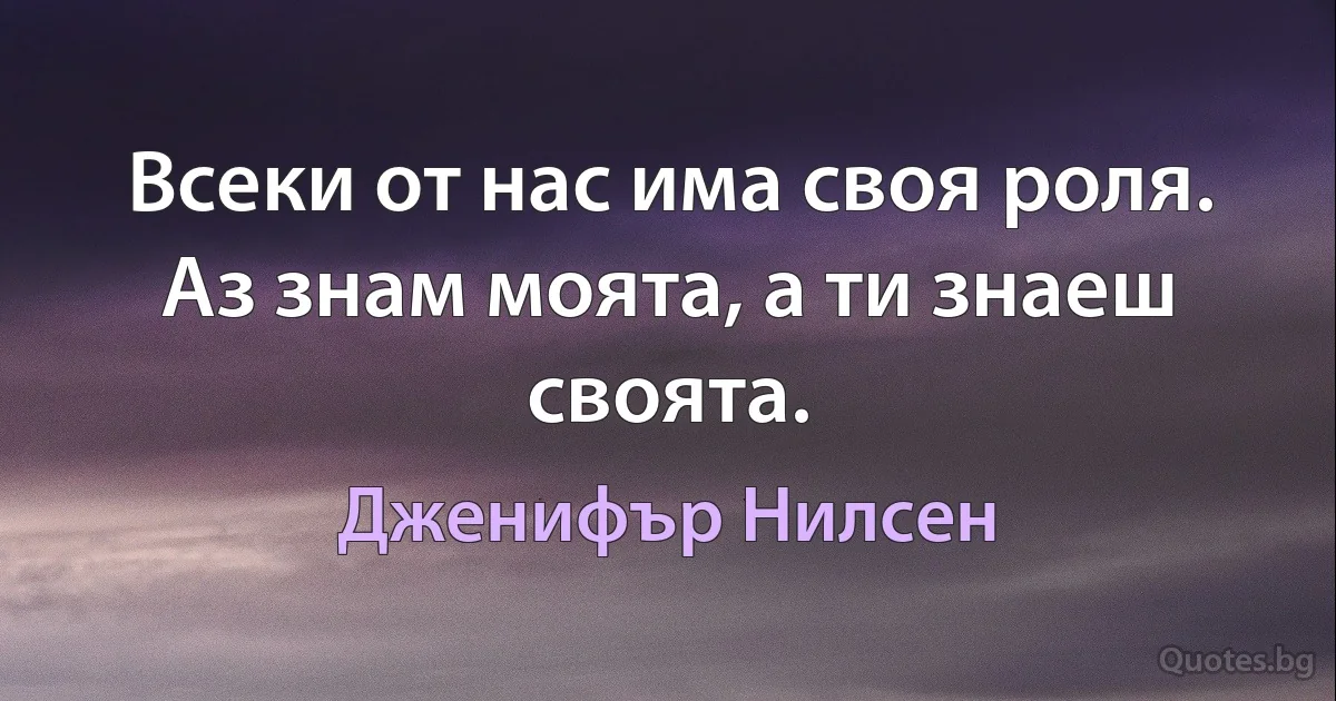 Всеки от нас има своя роля. Аз знам моята, а ти знаеш своята. (Дженифър Нилсен)