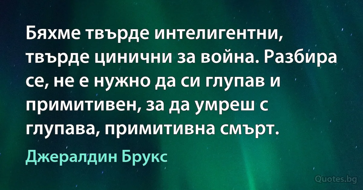 Бяхме твърде интелигентни, твърде цинични за война. Разбира се, не е нужно да си глупав и примитивен, за да умреш с глупава, примитивна смърт. (Джералдин Брукс)