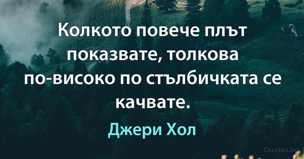 Колкото повече плът показвате, толкова по-високо по стълбичката се качвате. (Джери Хол)