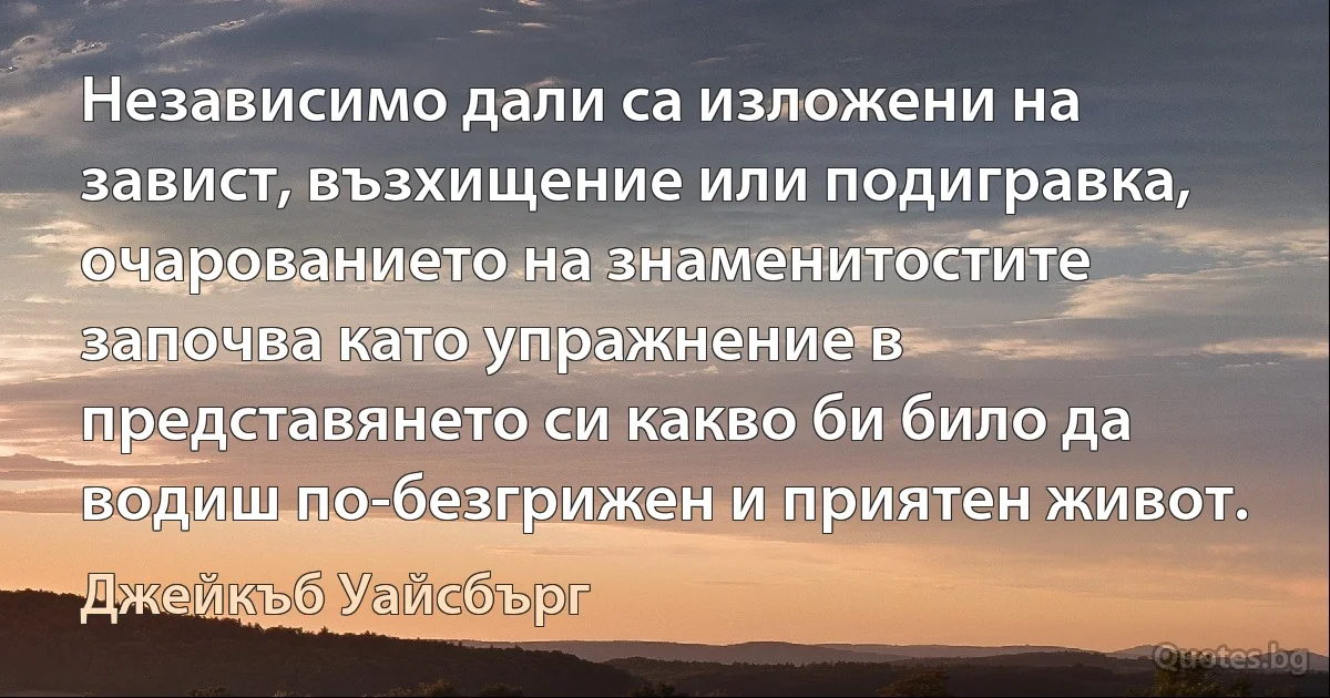 Независимо дали са изложени на завист, възхищение или подигравка, очарованието на знаменитостите започва като упражнение в представянето си какво би било да водиш по-безгрижен и приятен живот. (Джейкъб Уайсбърг)