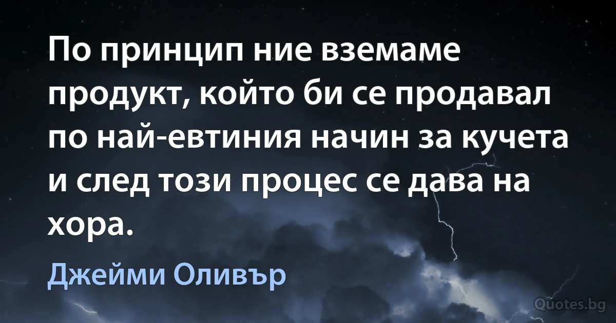 По принцип ние вземаме продукт, който би се продавал по най-евтиния начин за кучета и след този процес се дава на хора. (Джейми Оливър)