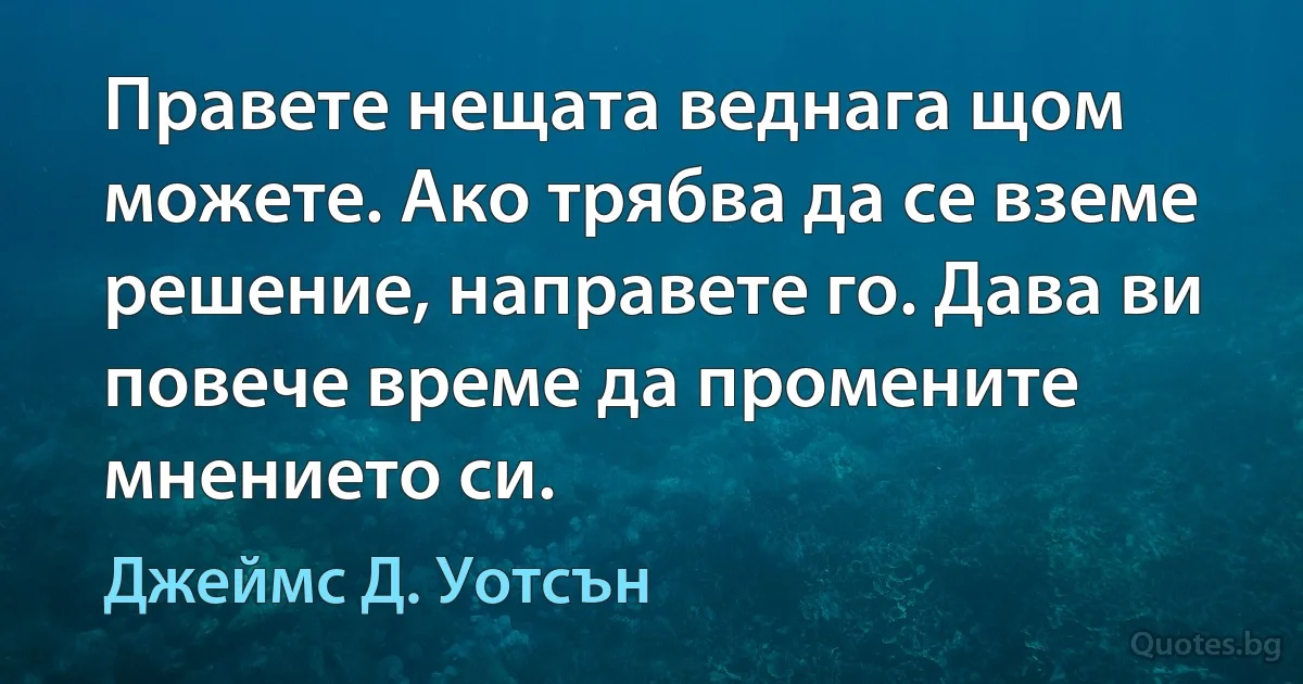 Правете нещата веднага щом можете. Ако трябва да се вземе решение, направете го. Дава ви повече време да промените мнението си. (Джеймс Д. Уотсън)