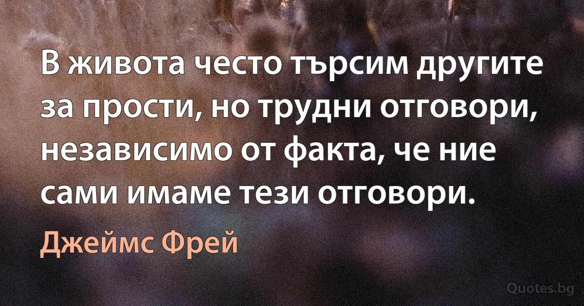 В живота често търсим другите за прости, но трудни отговори, независимо от факта, че ние сами имаме тези отговори. (Джеймс Фрей)