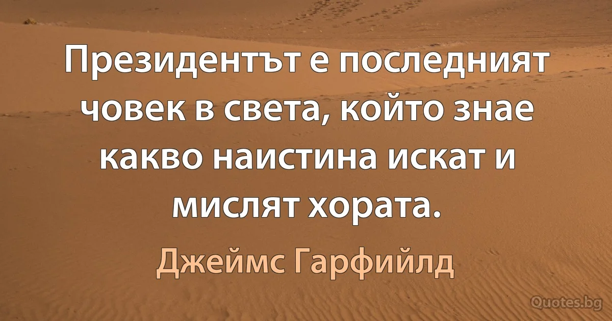 Президентът е последният човек в света, който знае какво наистина искат и мислят хората. (Джеймс Гарфийлд)