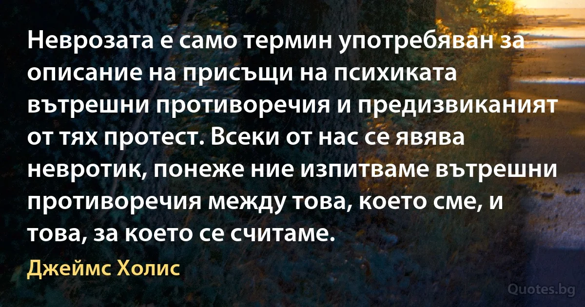 Неврозата е само термин употребяван за описание на присъщи на психиката вътрешни противоречия и предизвиканият от тях протест. Всеки от нас се явява невротик, понеже ние изпитваме вътрешни противоречия между това, което сме, и това, за което се считаме. (Джеймс Холис)