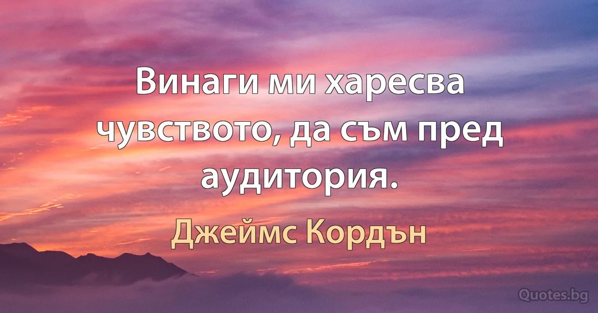 Винаги ми харесва чувството, да съм пред аудитория. (Джеймс Кордън)