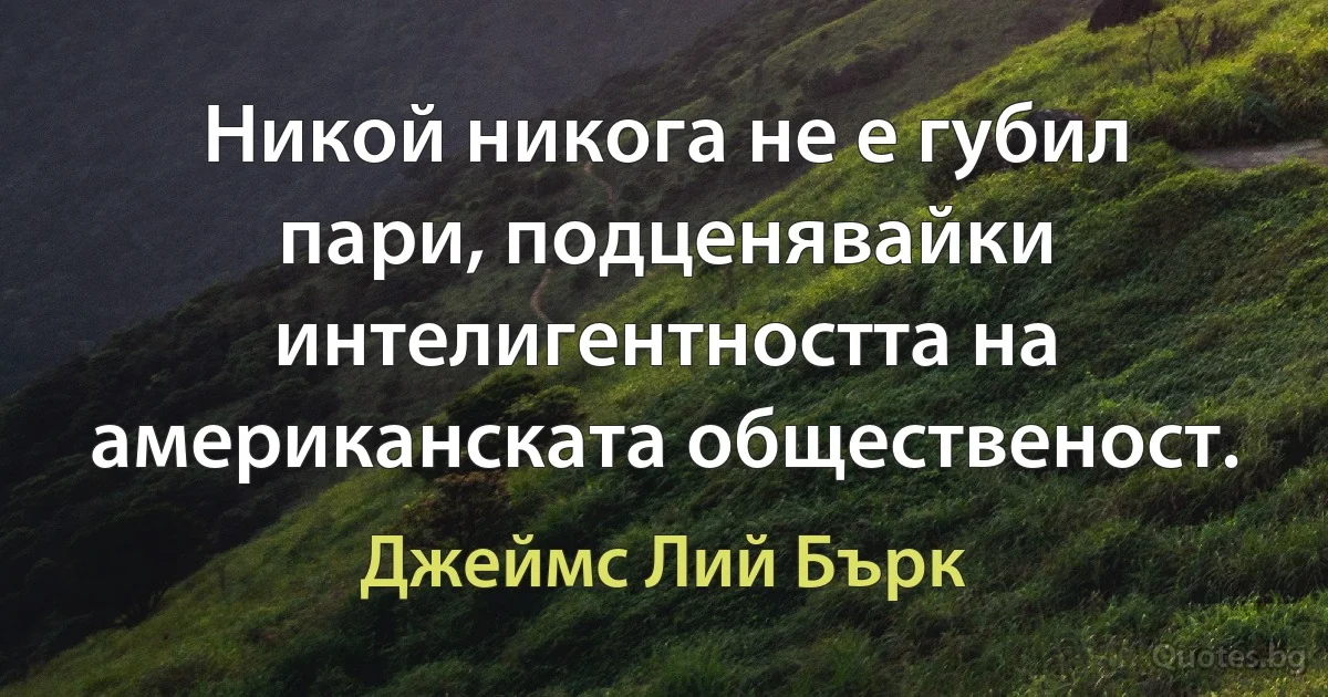 Никой никога не е губил пари, подценявайки интелигентността на американската общественост. (Джеймс Лий Бърк)