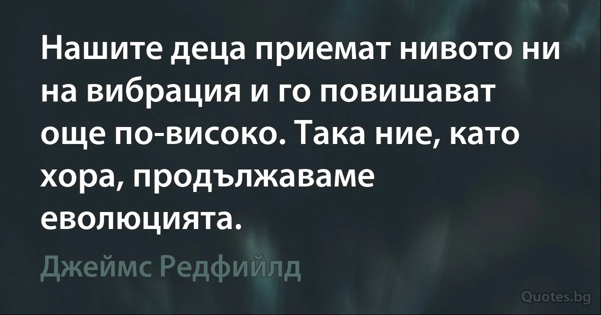 Нашите деца приемат нивото ни на вибрация и го повишават още по-високо. Така ние, като хора, продължаваме еволюцията. (Джеймс Редфийлд)