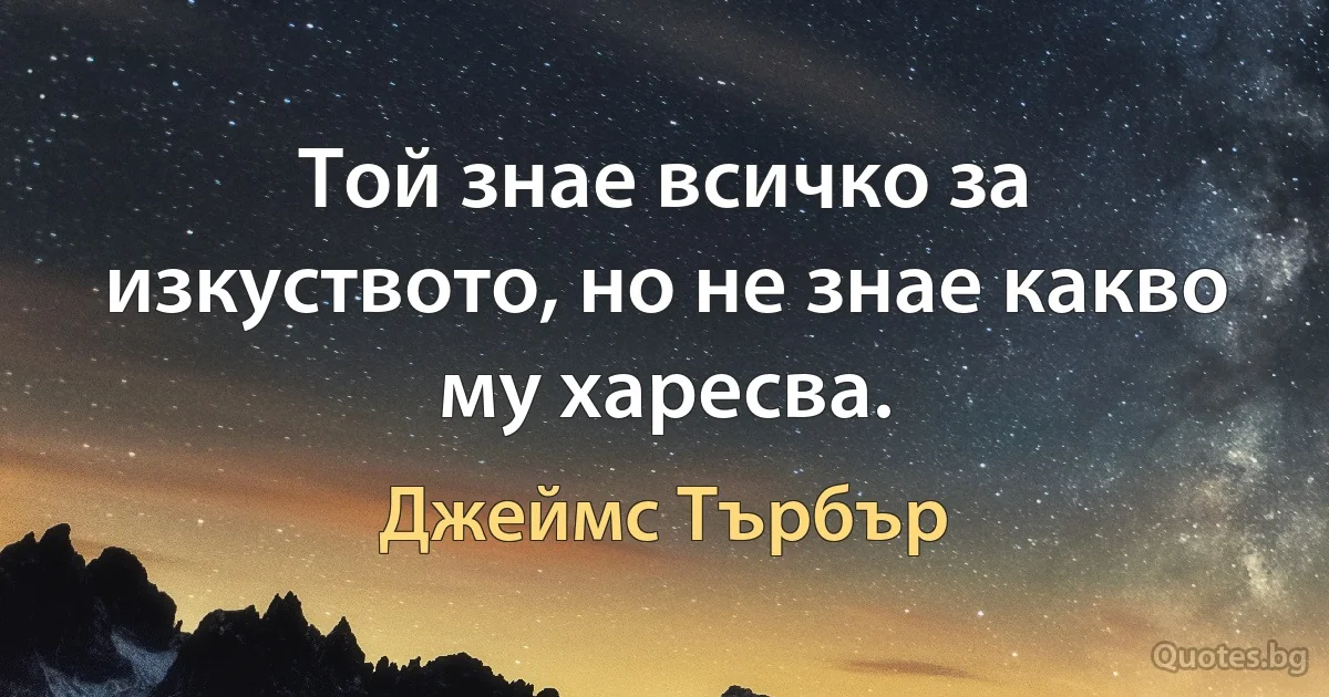 Той знае всичко за изкуството, но не знае какво му харесва. (Джеймс Търбър)