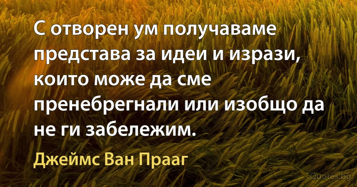 С отворен ум получаваме представа за идеи и изрази, които може да сме пренебрегнали или изобщо да не ги забележим. (Джеймс Ван Прааг)