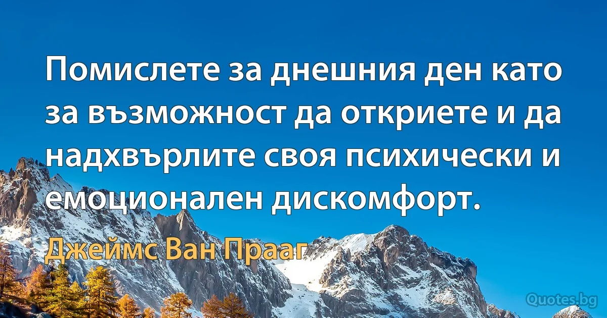 Помислете за днешния ден като за възможност да откриете и да надхвърлите своя психически и емоционален дискомфорт. (Джеймс Ван Прааг)