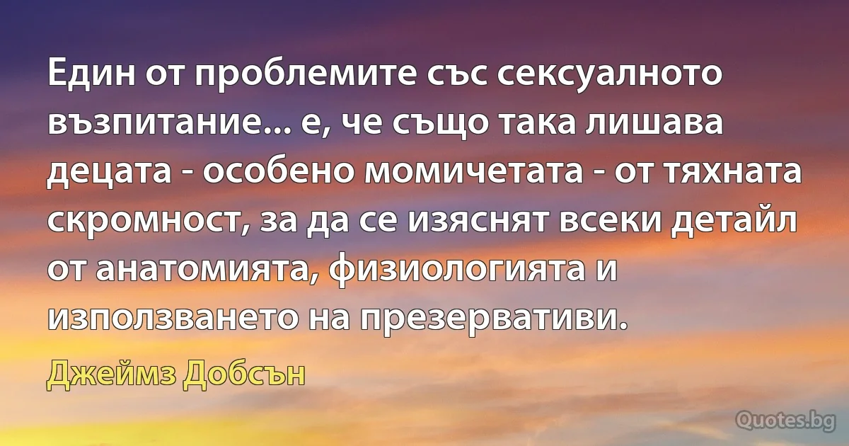 Един от проблемите със сексуалното възпитание... е, че също така лишава децата - особено момичетата - от тяхната скромност, за да се изяснят всеки детайл от анатомията, физиологията и използването на презервативи. (Джеймз Добсън)