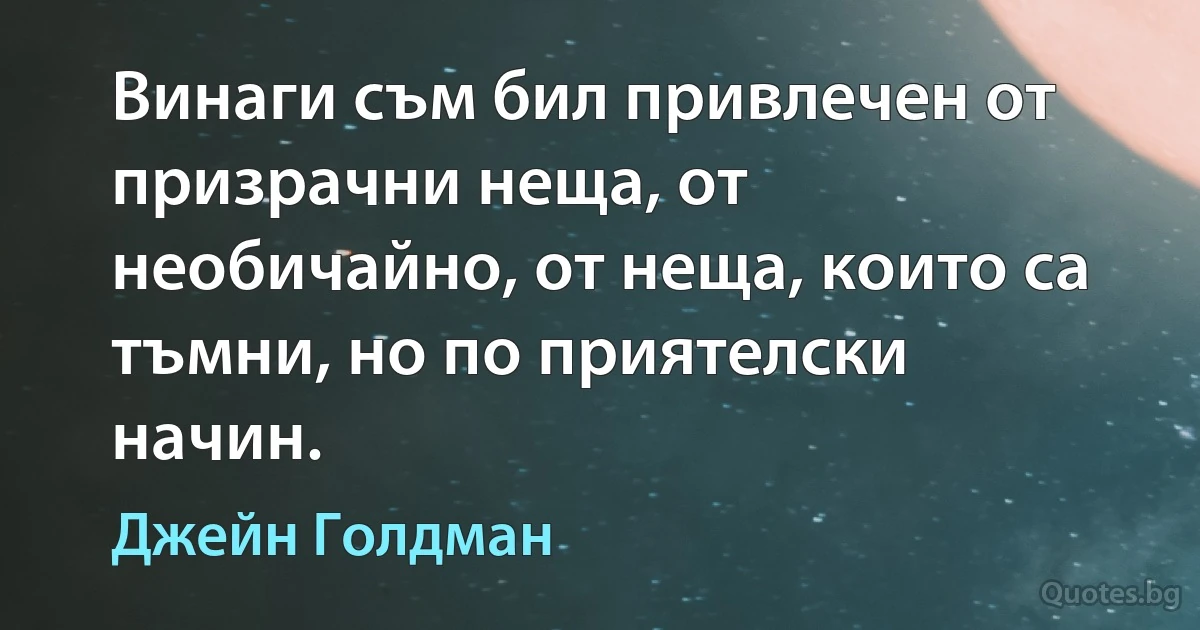 Винаги съм бил привлечен от призрачни неща, от необичайно, от неща, които са тъмни, но по приятелски начин. (Джейн Голдман)