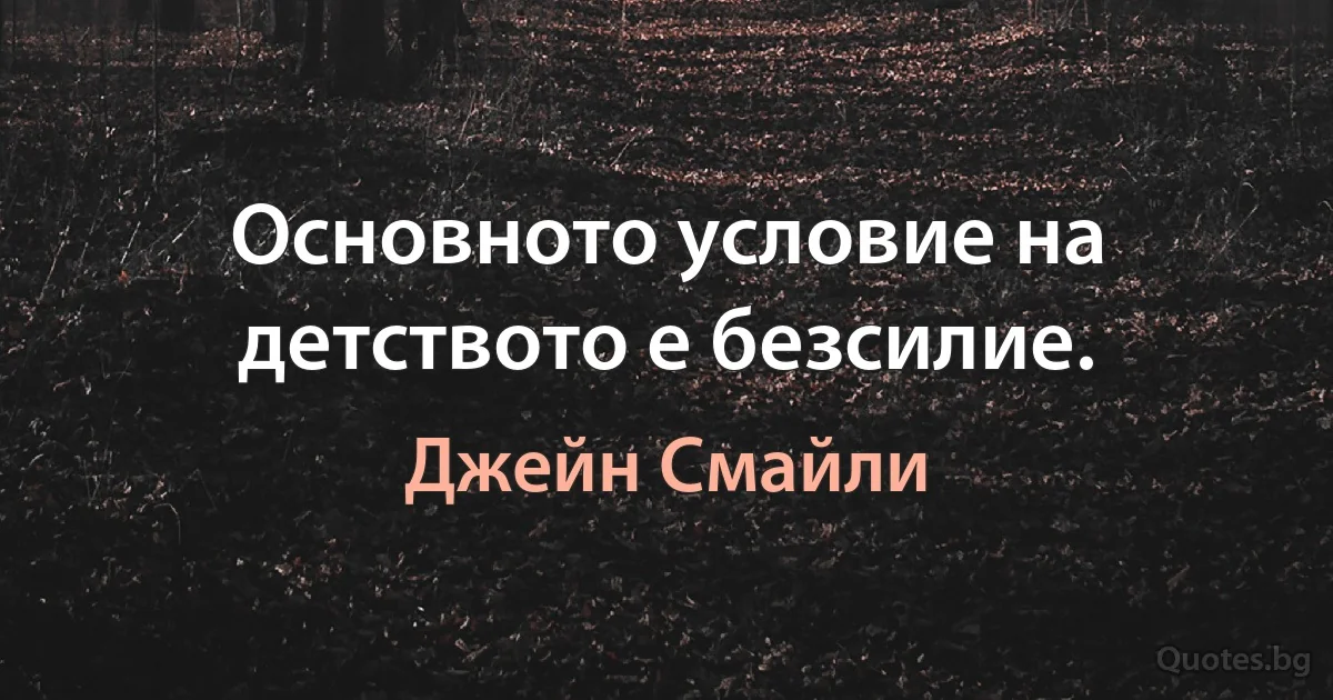 Основното условие на детството е безсилие. (Джейн Смайли)