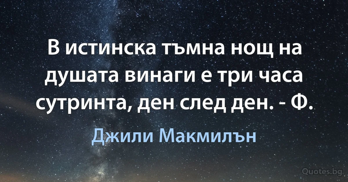 В истинска тъмна нощ на душата винаги е три часа сутринта, ден след ден. - Ф. (Джили Макмилън)