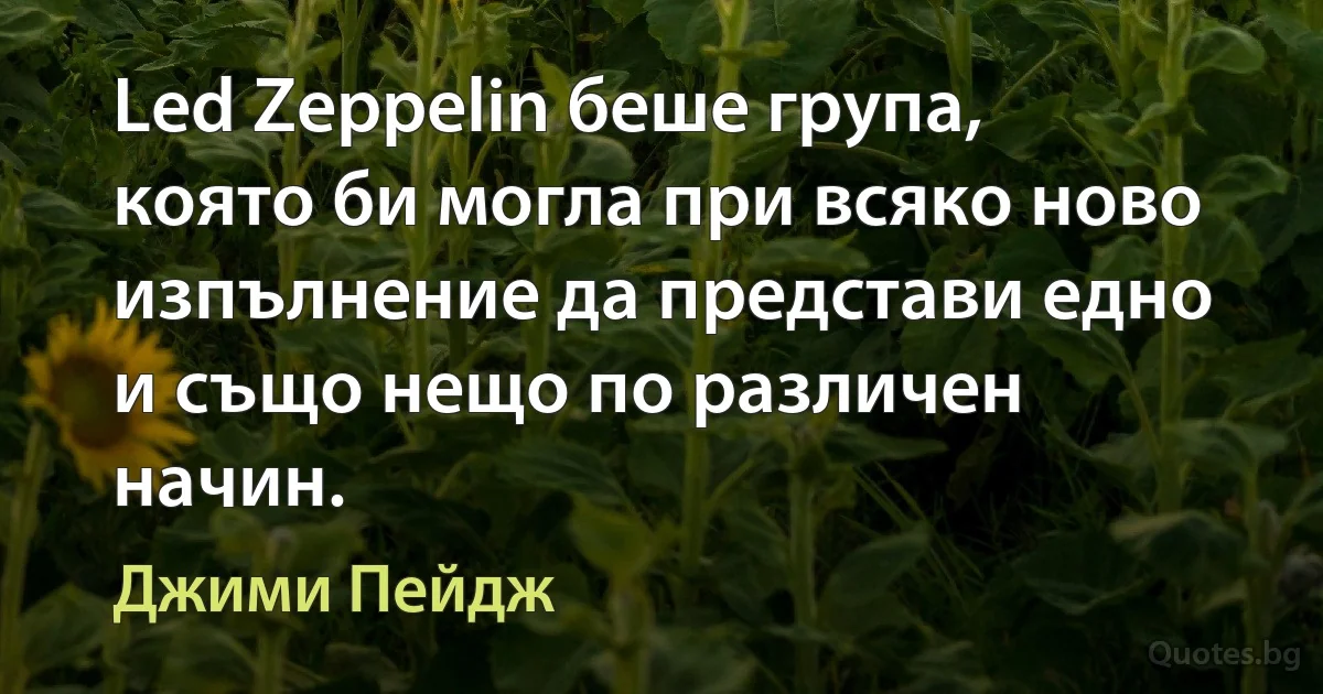 Led Zeppelin беше група, която би могла при всяко ново изпълнение да представи едно и също нещо по различен начин. (Джими Пейдж)