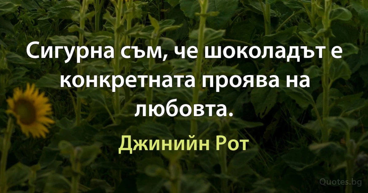 Сигурна съм, че шоколадът е конкретната проява на любовта. (Джинийн Рот)