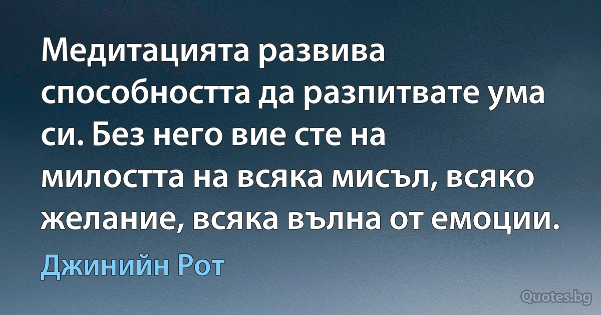 Медитацията развива способността да разпитвате ума си. Без него вие сте на милостта на всяка мисъл, всяко желание, всяка вълна от емоции. (Джинийн Рот)