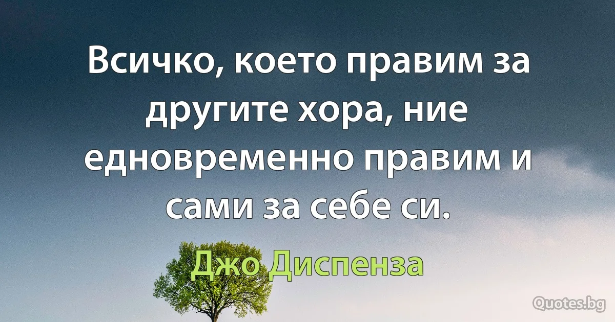 Всичко, което правим за другите хора, ние едновременно правим и сами за себе си. (Джо Диспенза)