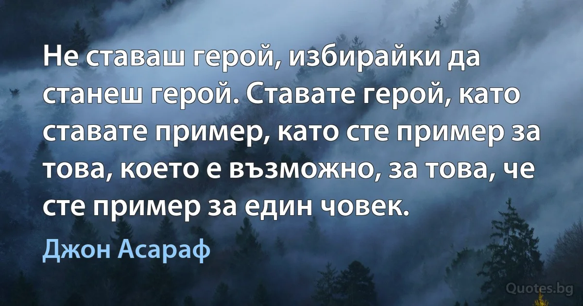 Не ставаш герой, избирайки да станеш герой. Ставате герой, като ставате пример, като сте пример за това, което е възможно, за това, че сте пример за един човек. (Джон Асараф)