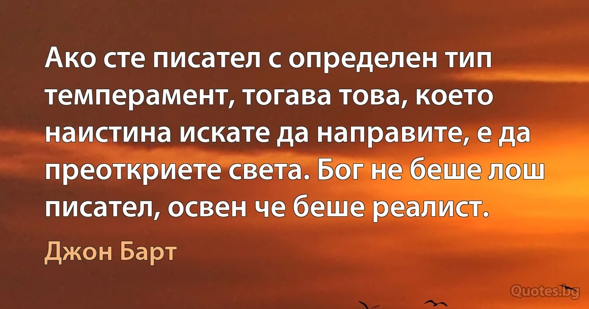 Ако сте писател с определен тип темперамент, тогава това, което наистина искате да направите, е да преоткриете света. Бог не беше лош писател, освен че беше реалист. (Джон Барт)