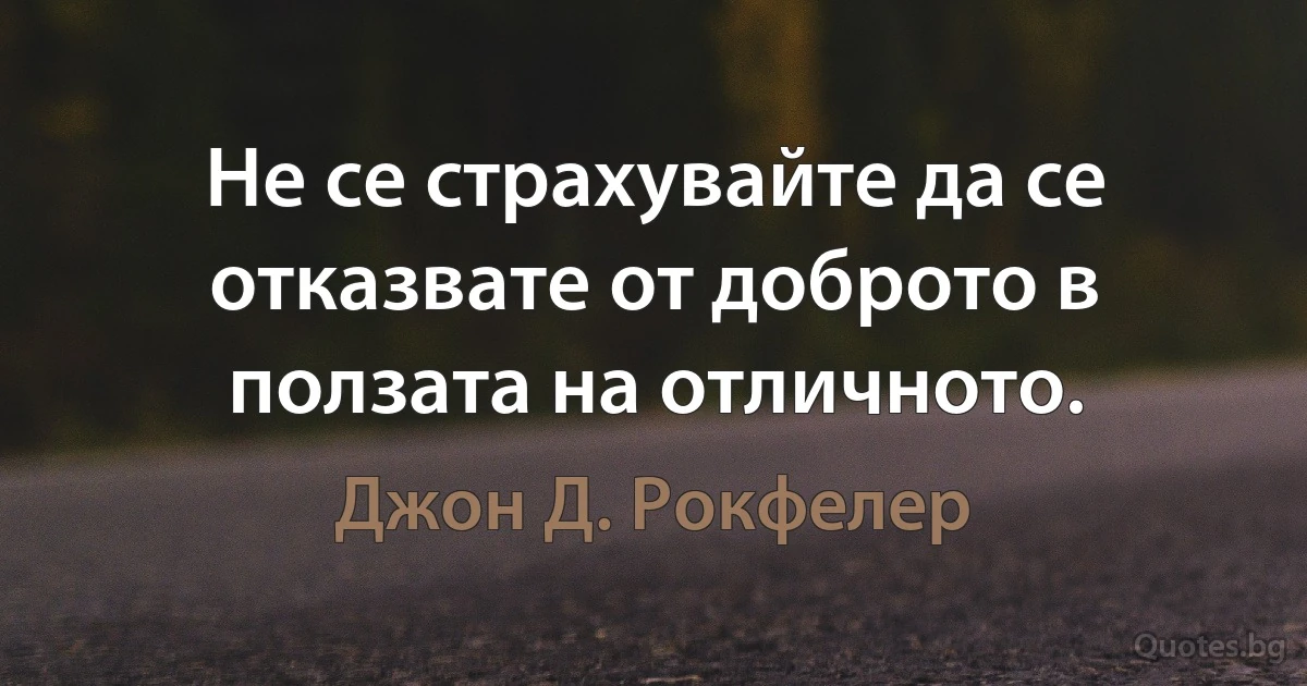 Не се страхувайте да се отказвате от доброто в ползата на отличното. (Джон Д. Рокфелер)