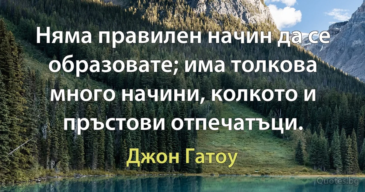 Няма правилен начин да се образовате; има толкова много начини, колкото и пръстови отпечатъци. (Джон Гатоу)