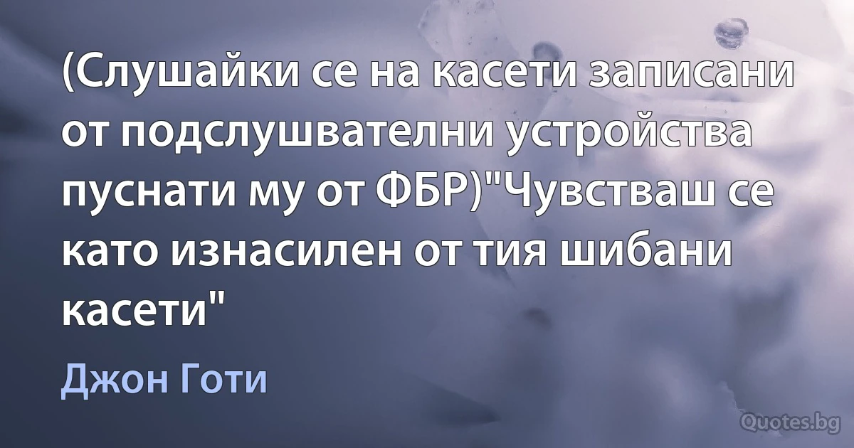 (Слушайки се на касети записани от подслушвателни устройства пуснати му от ФБР)"Чувстваш се като изнасилен от тия шибани касети" (Джон Готи)