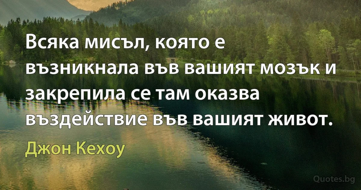 Всяка мисъл, която е възникнала във вашият мозък и закрепила се там оказва въздействие във вашият живот. (Джон Кехоу)