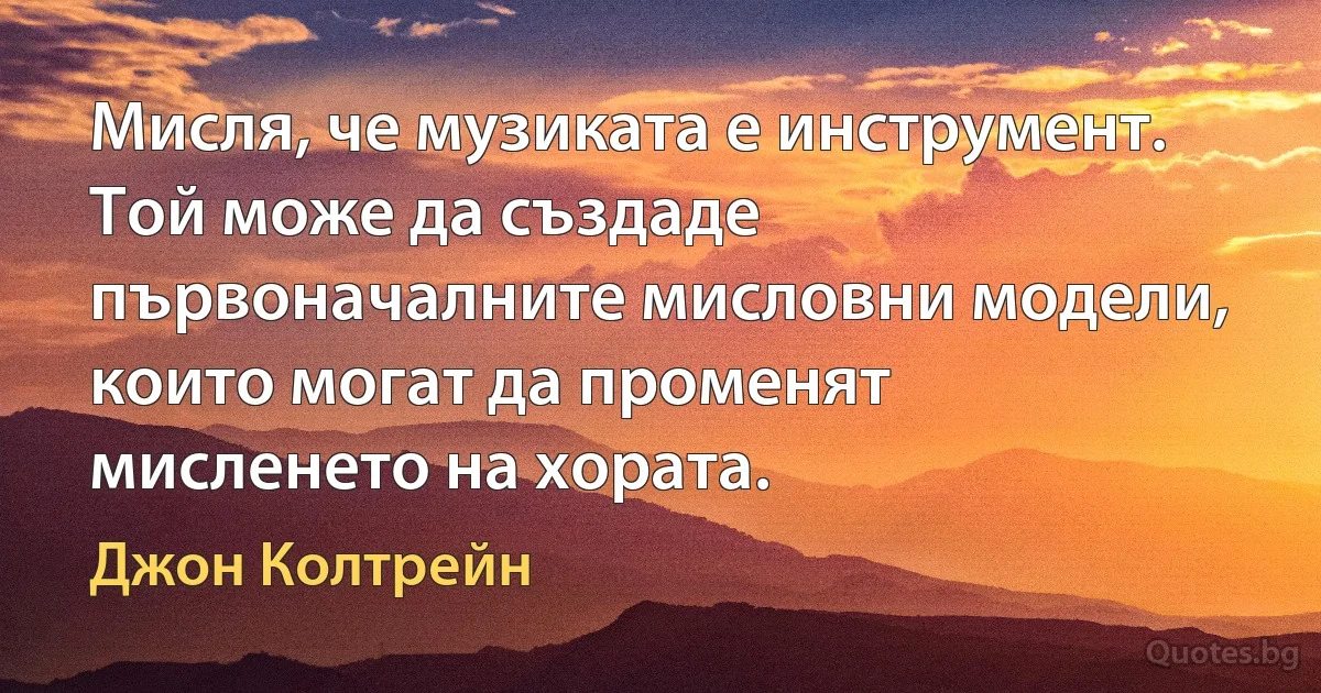 Мисля, че музиката е инструмент. Той може да създаде първоначалните мисловни модели, които могат да променят мисленето на хората. (Джон Колтрейн)