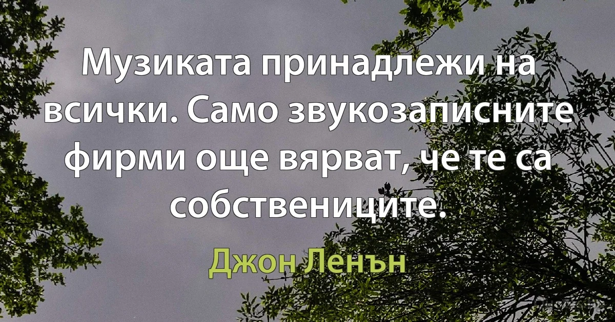 Музиката принадлежи на всички. Само звукозаписните фирми още вярват, че те са собствениците. (Джон Ленън)