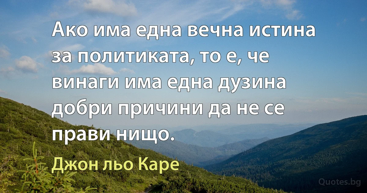 Ако има една вечна истина за политиката, то е, че винаги има една дузина добри причини да не се прави нищо. (Джон льо Каре)